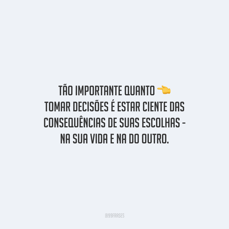 Tão importante quanto tomar decisões é estar ciente das consequências de suas escolhas - na sua vida e na do outro.