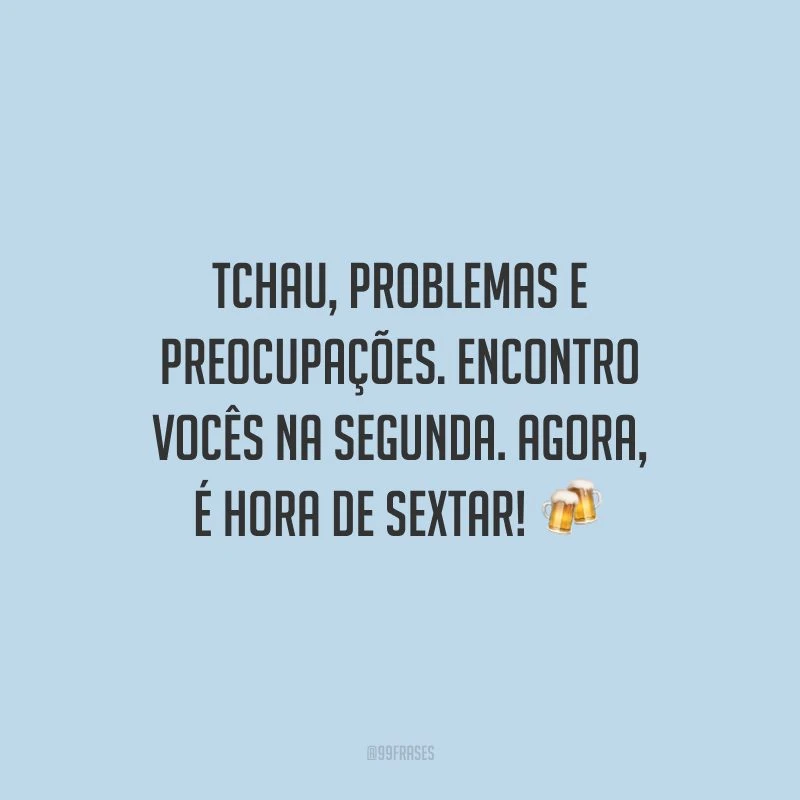 Tchau, problemas e preocupações. Encontro vocês na segunda. Agora, é hora de sextar!