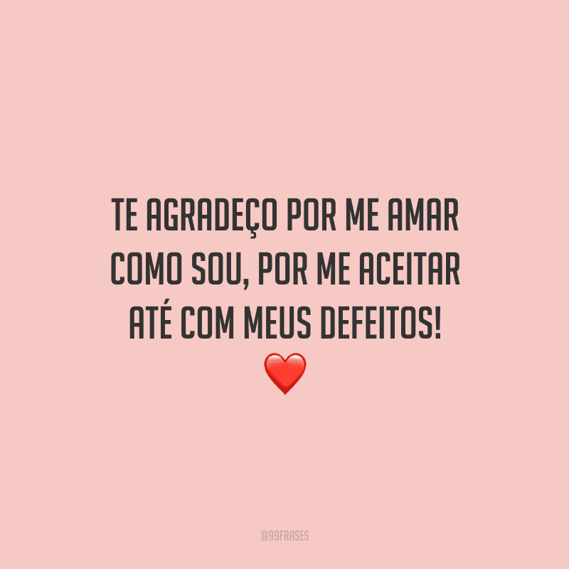 Te agradeço por me amar como sou, por me aceitar até com meus defeitos!