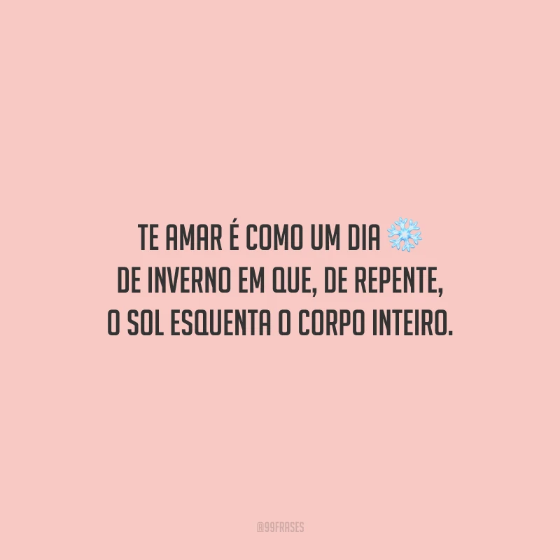 Te amar é como um dia de inverno em que, de repente, o sol esquenta o corpo inteiro.
