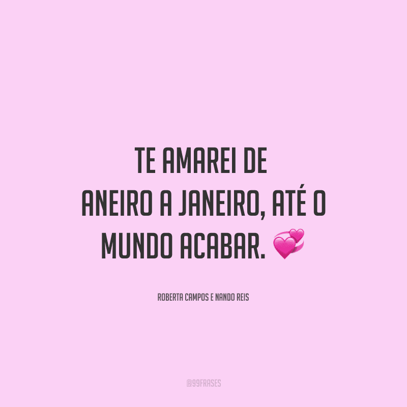 Te amarei de janeiro a janeiro, até o mundo acabar. 