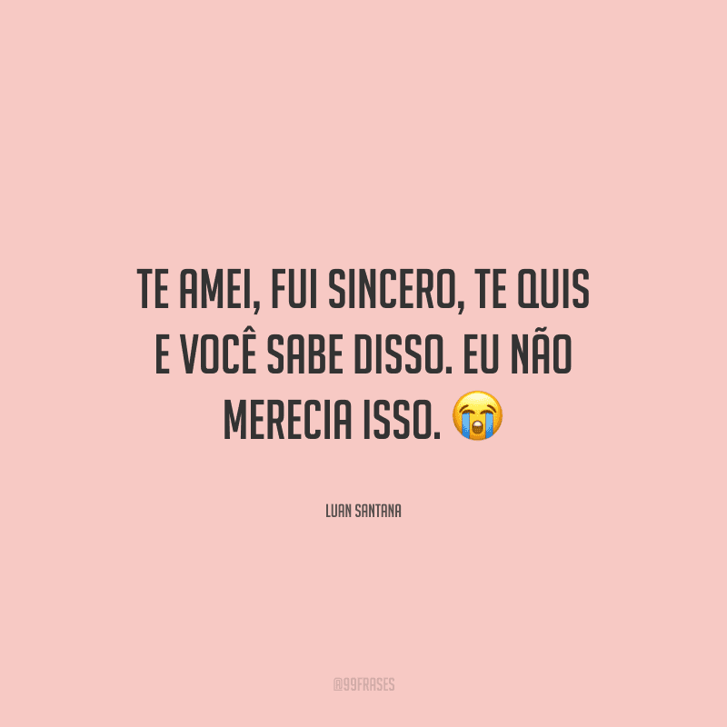 Te amei, fui sincero, te quis e você sabe disso. Eu não merecia isso. 