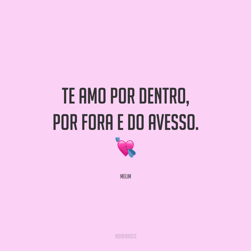 Te amo por dentro, por fora e do avesso. 