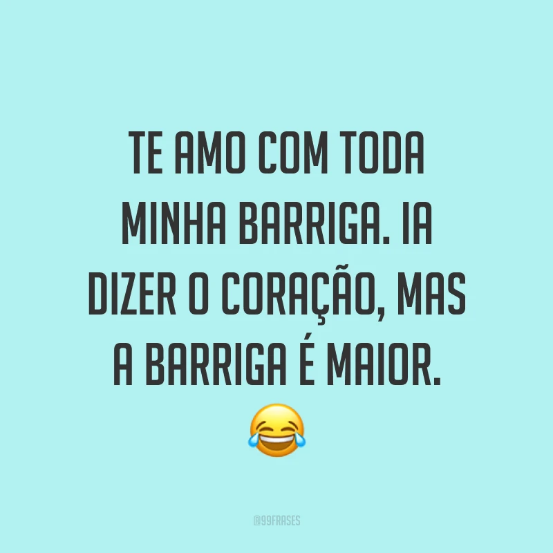 Te amo com toda minha barriga. Ia dizer o coração, mas a barriga é maior. 😂