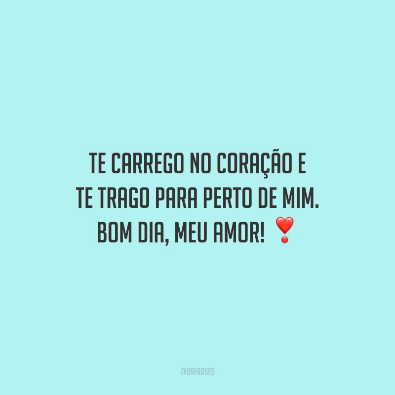 Te carrego no coração e te trago para perto de mim. Bom dia, meu amor!
