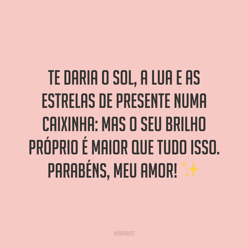 Te daria o sol, a lua e as estrelas de presente numa caixinha: mas o seu brilho próprio é maior que tudo isso. Parabéns, meu amor!