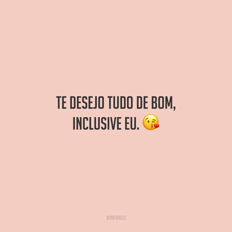 Te desejo tudo de bom, inclusive eu. 