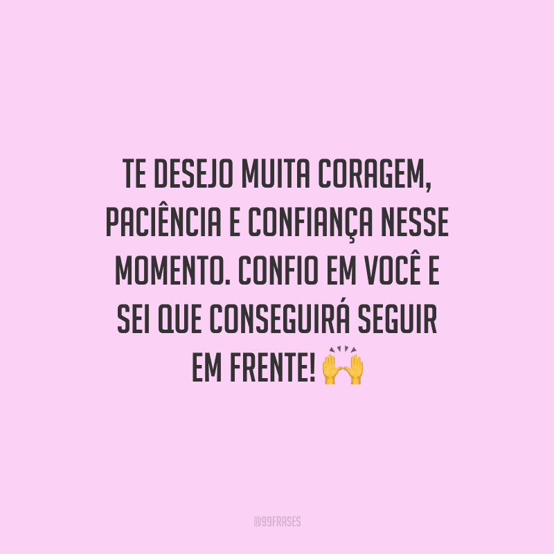 Te desejo muita coragem, paciência e confiança nesse momento. Confio em você e sei que conseguirá seguir em frente! 🙌