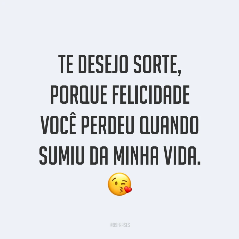 Te desejo sorte, porque felicidade você perdeu quando sumiu da minha vida. ?