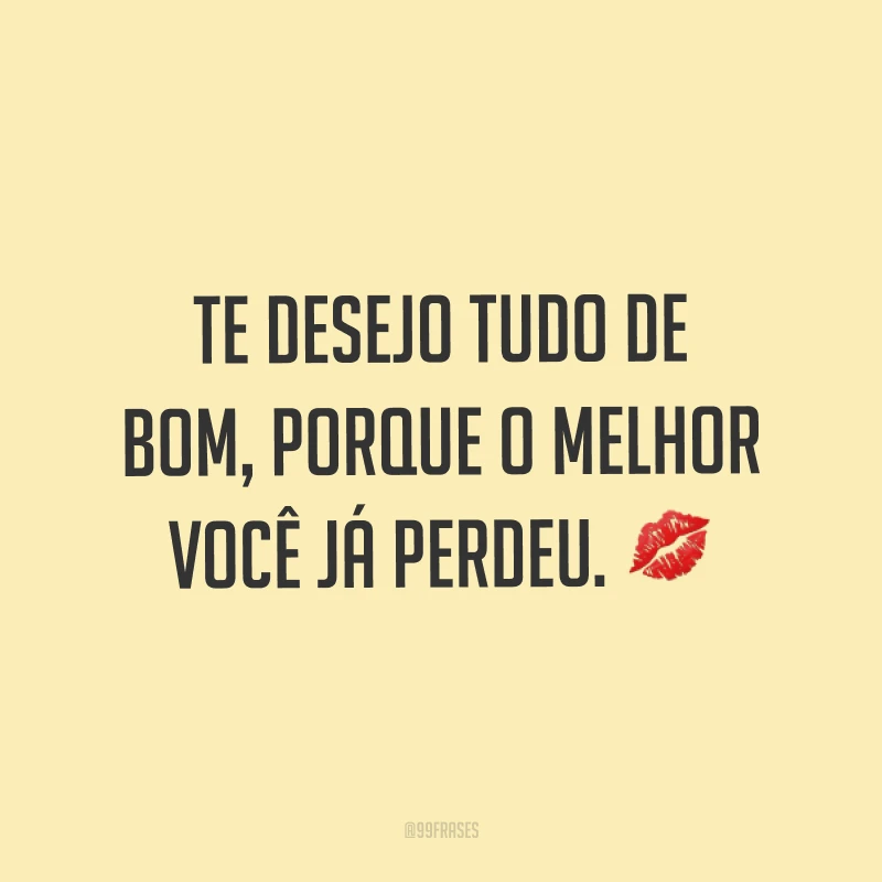 Te desejo tudo de bom, porque o melhor você já perdeu. ?