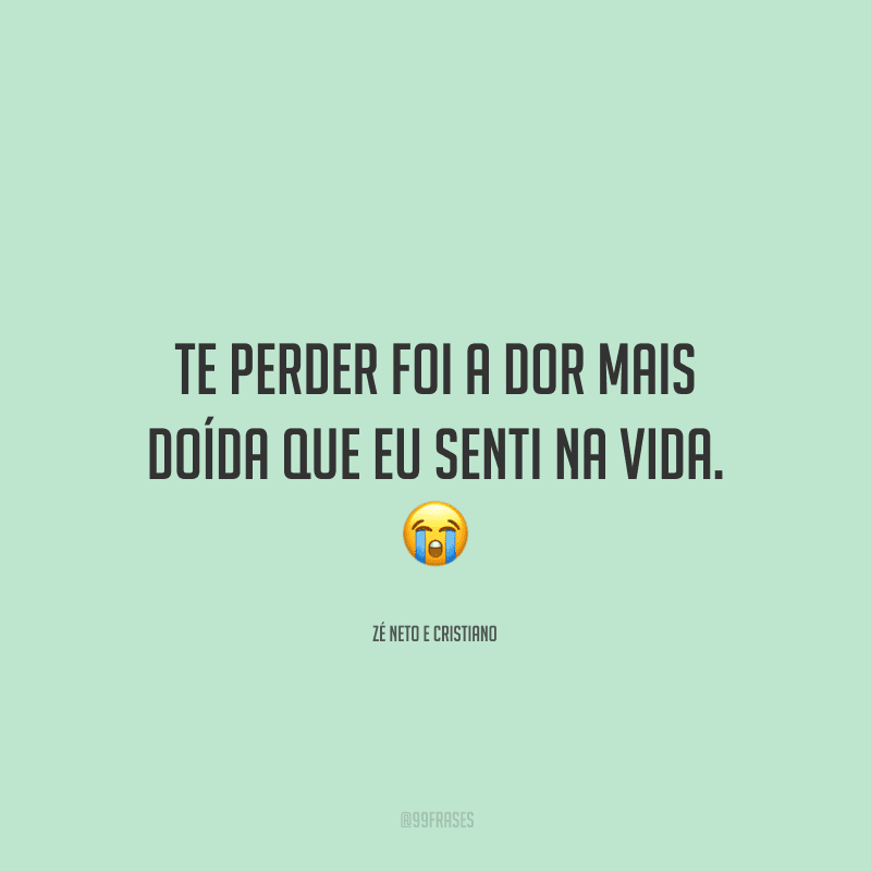 Te perder foi a dor mais doída que eu senti na vida. 