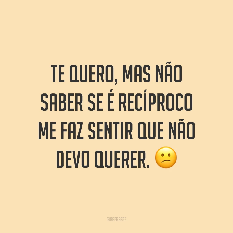 Te quero, mas não saber se é recíproco me faz sentir que não devo querer. 😕