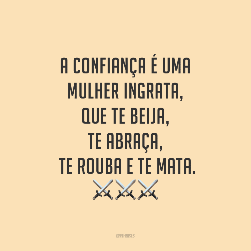 A confiança é uma mulher ingrata, que te beija, te abraça, te rouba e te mata.