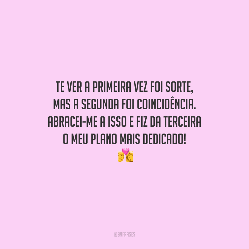 Te ver a primeira vez foi sorte, mas a segunda foi coincidência. Abracei-me a isso e fiz da terceira o meu plano mais dedicado! 
