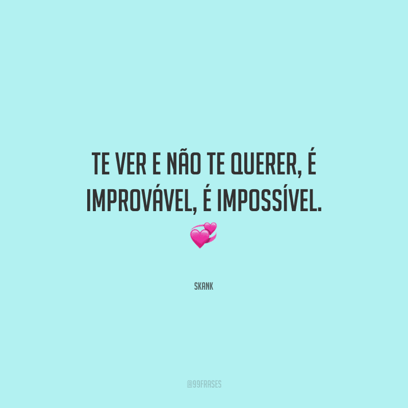 Te ver e não te querer, é improvável, é impossível. 