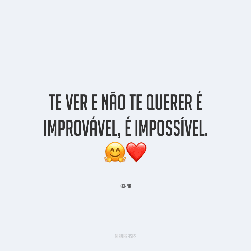 Te ver e não te querer é improvável, é impossível.