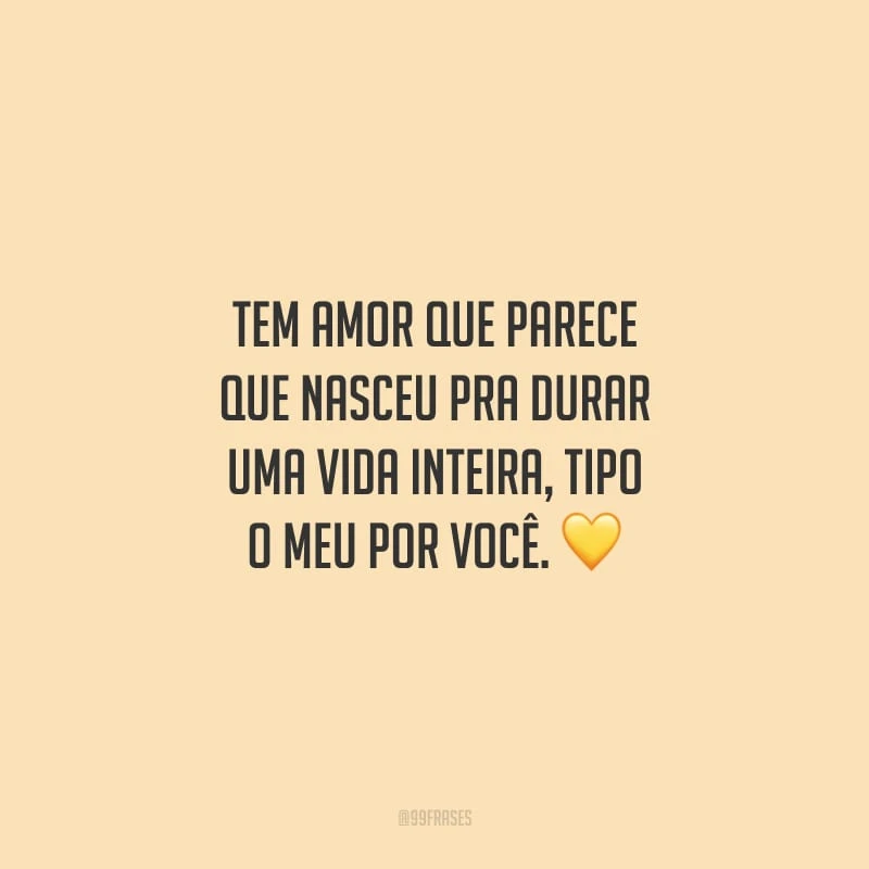 Tem amor que parece que nasceu pra durar uma vida inteira, tipo o meu por você.