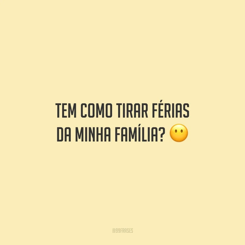 Tem como tirar férias da minha família?