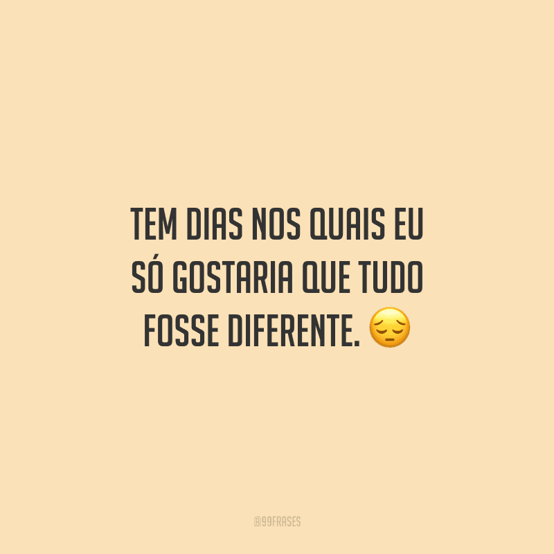 Tem dias nos quais eu só gostaria que tudo fosse diferente.