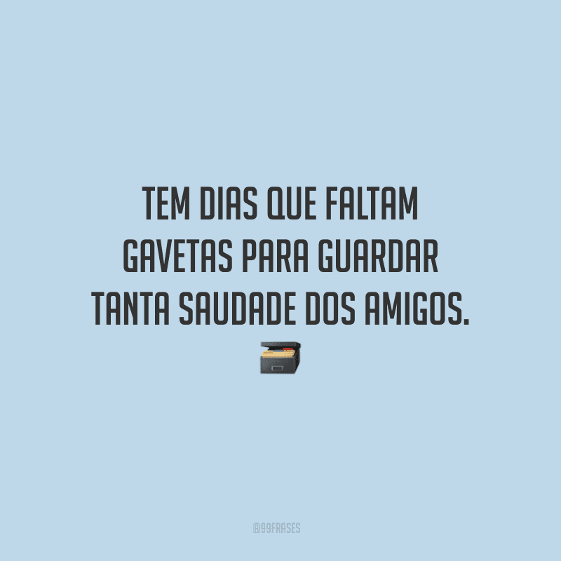Tem dias que faltam gavetas para guardar tanta saudade dos amigos. 