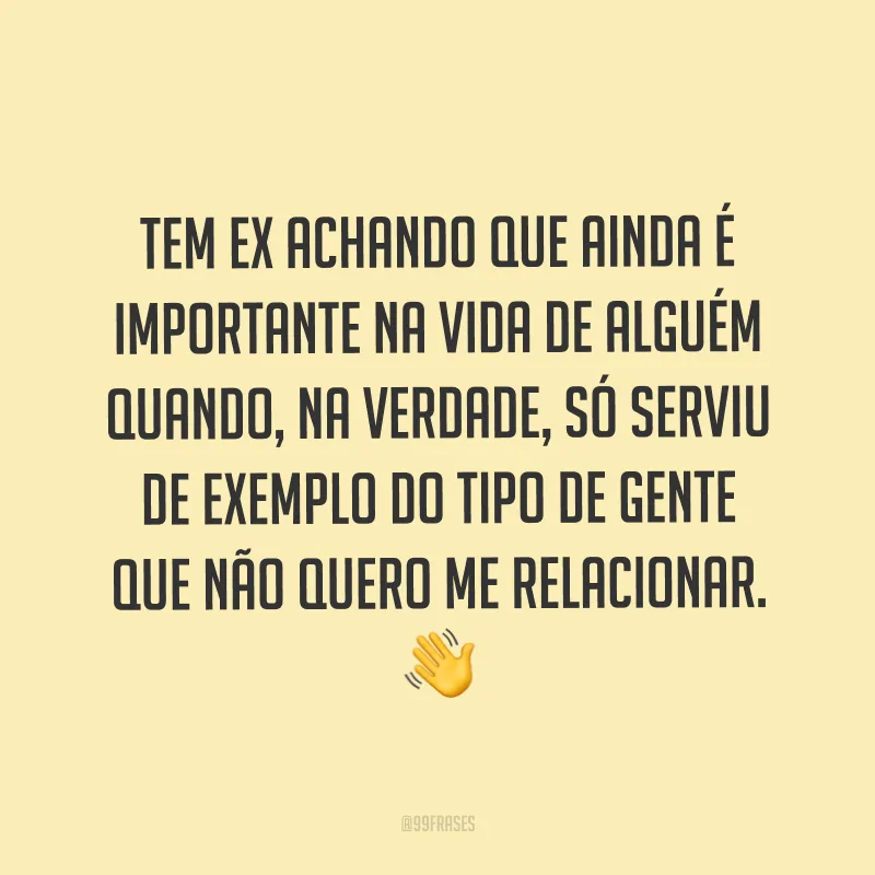 Tem ex achando que ainda é importante na vida de alguém quando, na verdade, só serviu de exemplo do tipo de gente que não quero me relacionar. ?