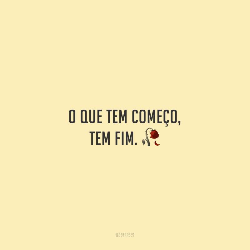 O que tem começo, tem fim. 