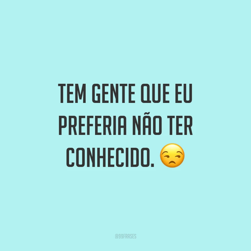 Tem gente que eu preferia não ter conhecido. ?