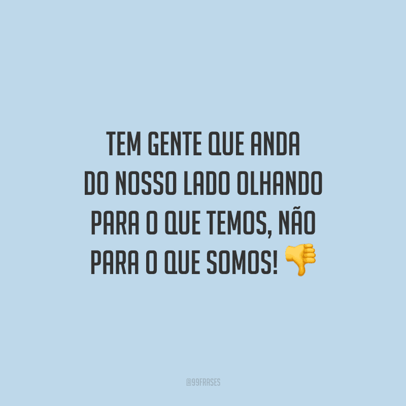 Tem gente que anda do nosso lado olhando para o que temos, não para o que somos! 