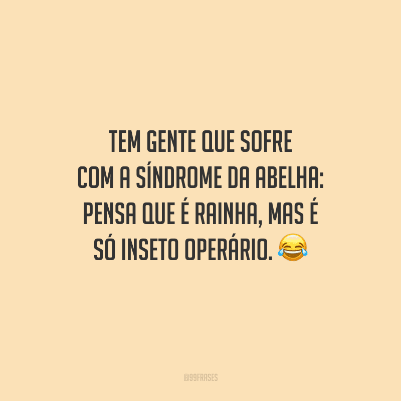 Tem gente que sofre com a síndrome da abelha: pensa que é rainha, mas é só inseto operário.