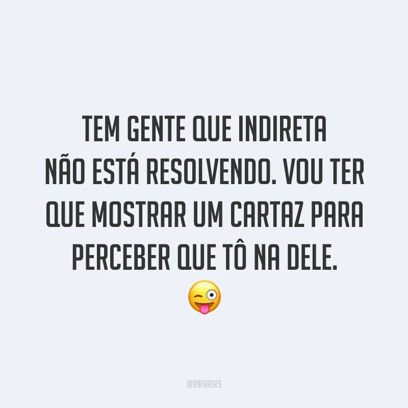 Tem gente que indireta não está resolvendo. Vou ter que mostrar um cartaz para perceber que tô na dele. 😜