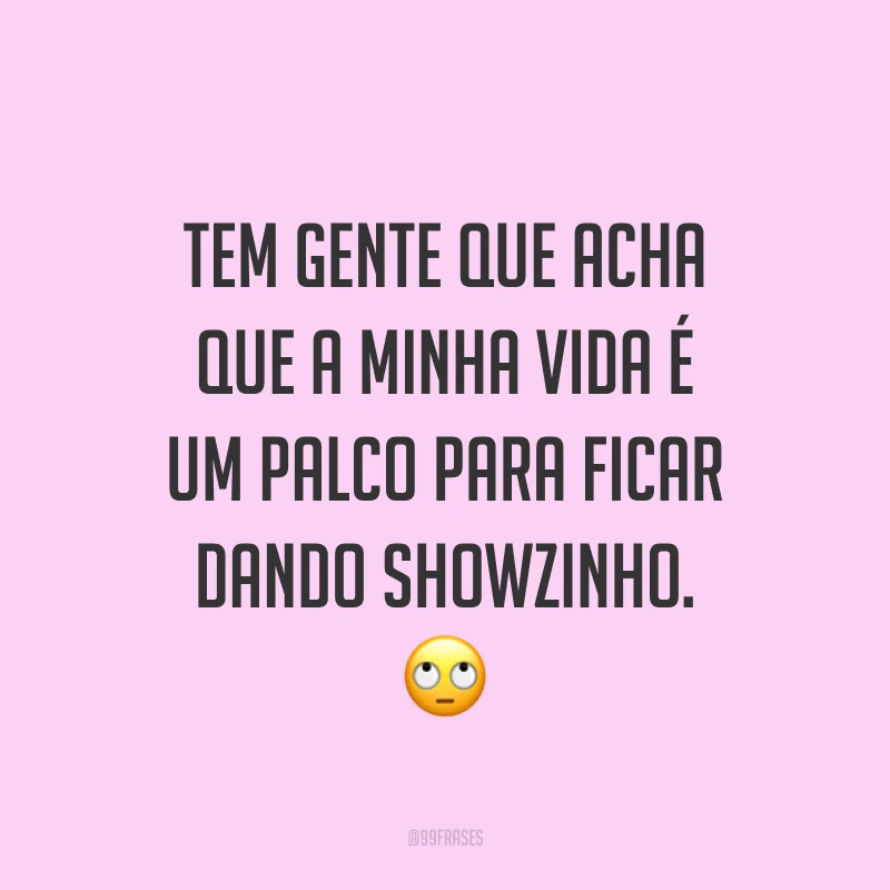 Tem gente que acha que a minha vida é um palco para ficar dando showzinho. 🙄