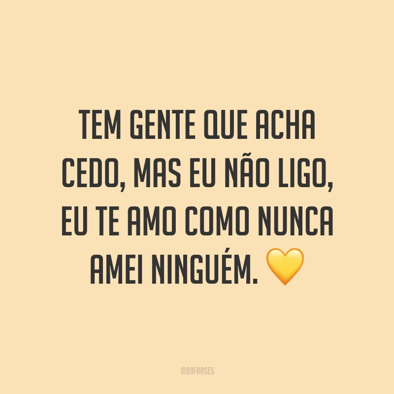 Tem gente que acha cedo, mas eu não ligo, eu te amo como nunca amei ninguém. 💛