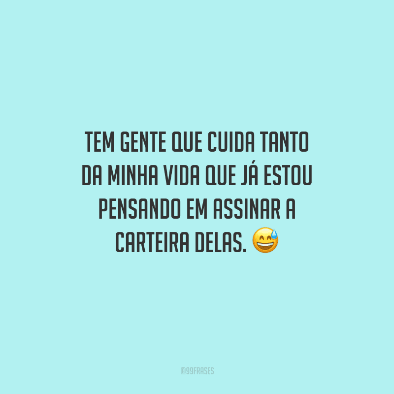 Tem gente que cuida tanto da minha vida que já estou pensando em assinar a carteira delas.