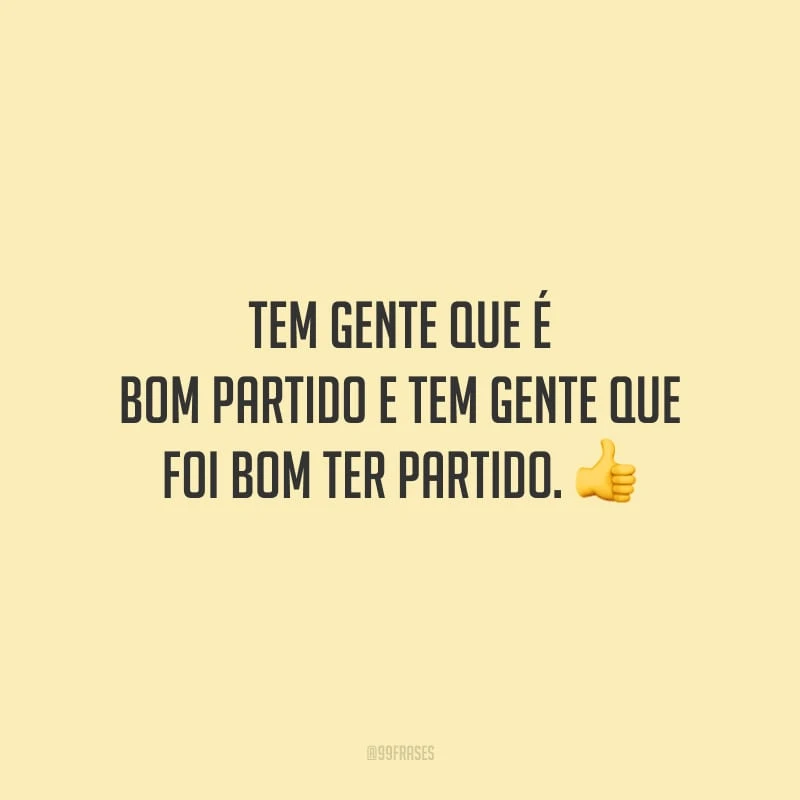 Tem gente que é bom partido e tem gente que foi bom ter partido.