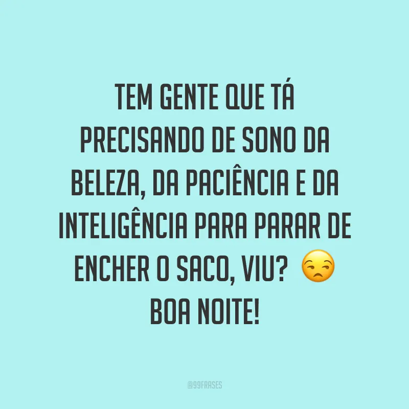 Tem gente que tá precisando de sono da beleza, da paciência e da inteligência para parar de encher o saco, viu? ? Boa noite! 