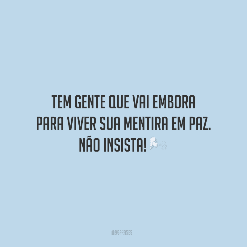 Tem gente que vai embora para viver sua mentira em paz. Não insista!