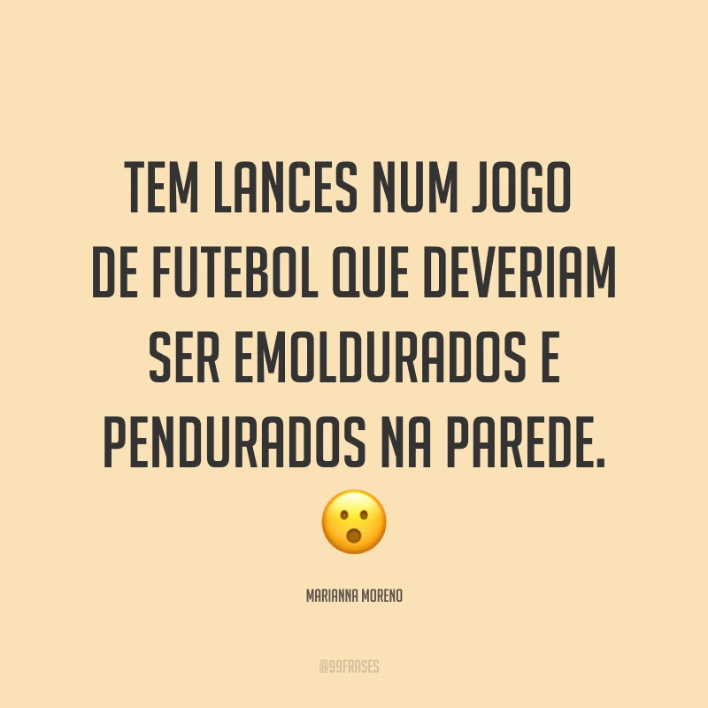 Tem lances num jogo de futebol que deveriam ser emoldurados e pendurados na parede. ?