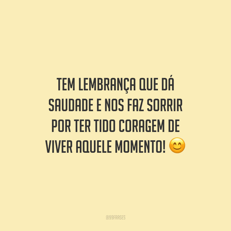 Tem lembrança que dá saudade e nos faz sorrir por ter tido coragem de viver aquele momento!