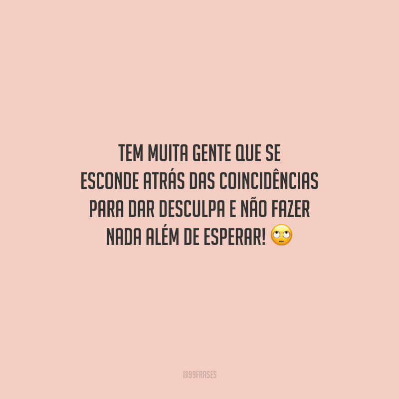Tem muita gente que se esconde atrás das coincidências para dar desculpa e não fazer nada além de esperar! 