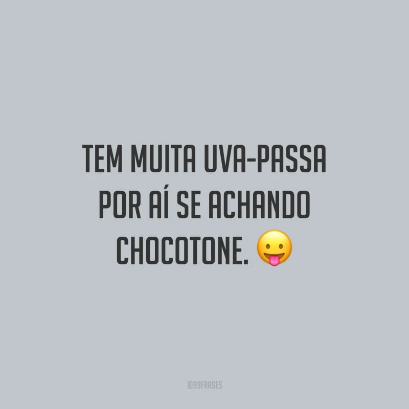 Tem muita uva-passa por aí se achando chocotone.