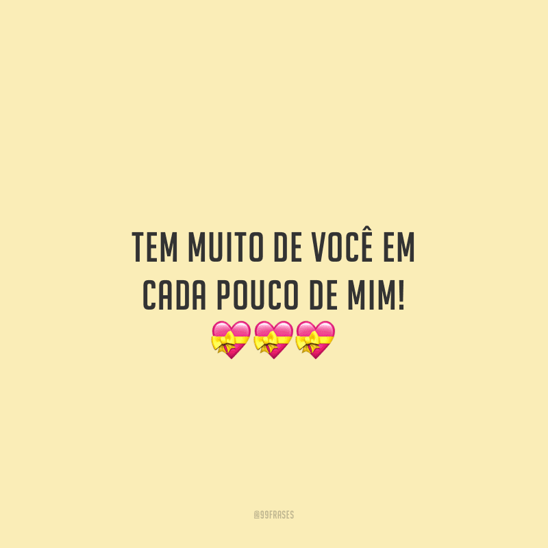 Tem muito de você em cada pouco de mim!