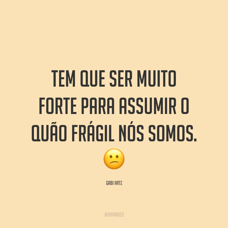 Tem que ser muito forte para assumir o quão frágil nós somos. ?