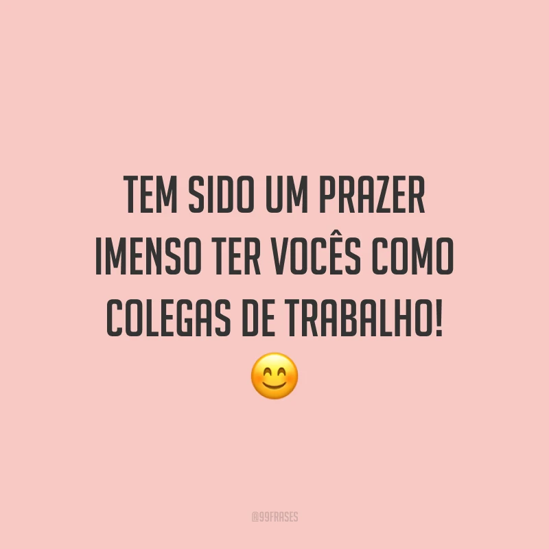 Tem sido um prazer imenso ter vocês como colegas de trabalho! 😊