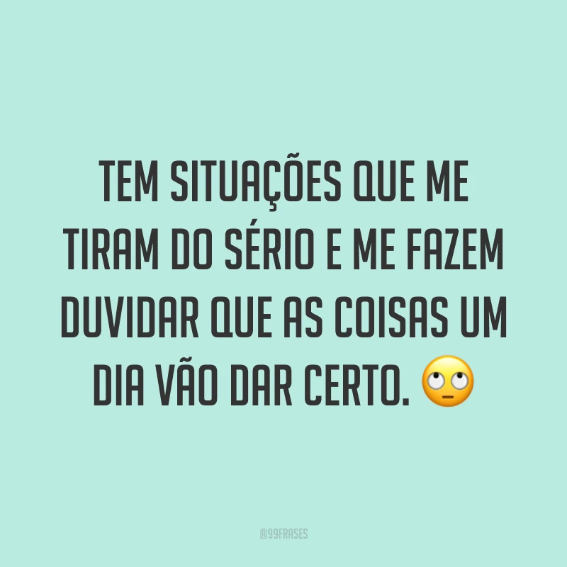 Tem situações que me tiram do sério e me fazem duvidar que as coisas um dia vão dar certo. ?