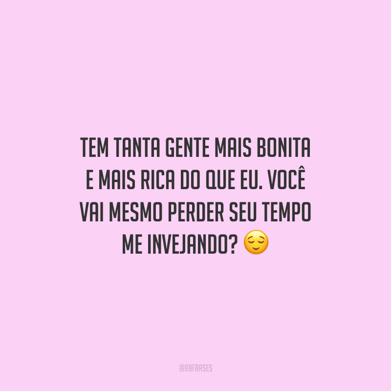 Tem tanta gente mais bonita e mais rica do que eu. Você vai mesmo perder seu tempo me invejando?