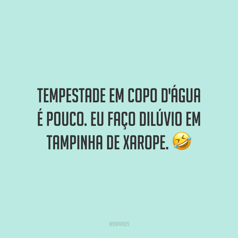 Tempestade em copo d'água é pouco. Eu faço dilúvio em tampinha de xarope.