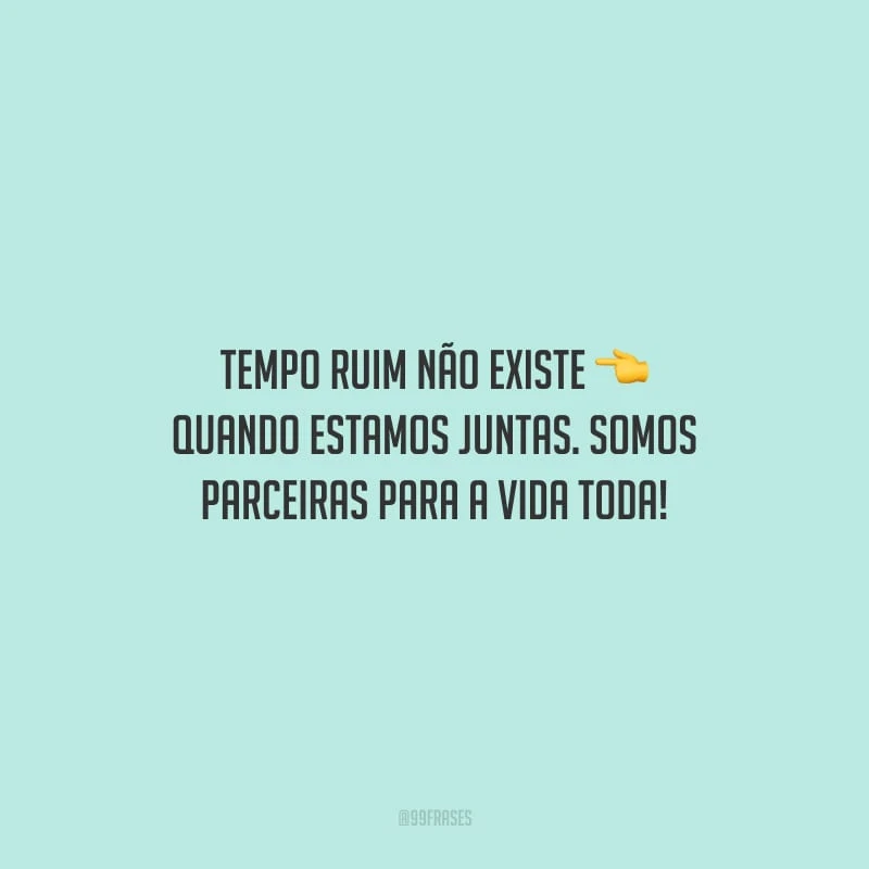 Tempo ruim não existe quando estamos juntas. Somos parceiras para a vida toda!