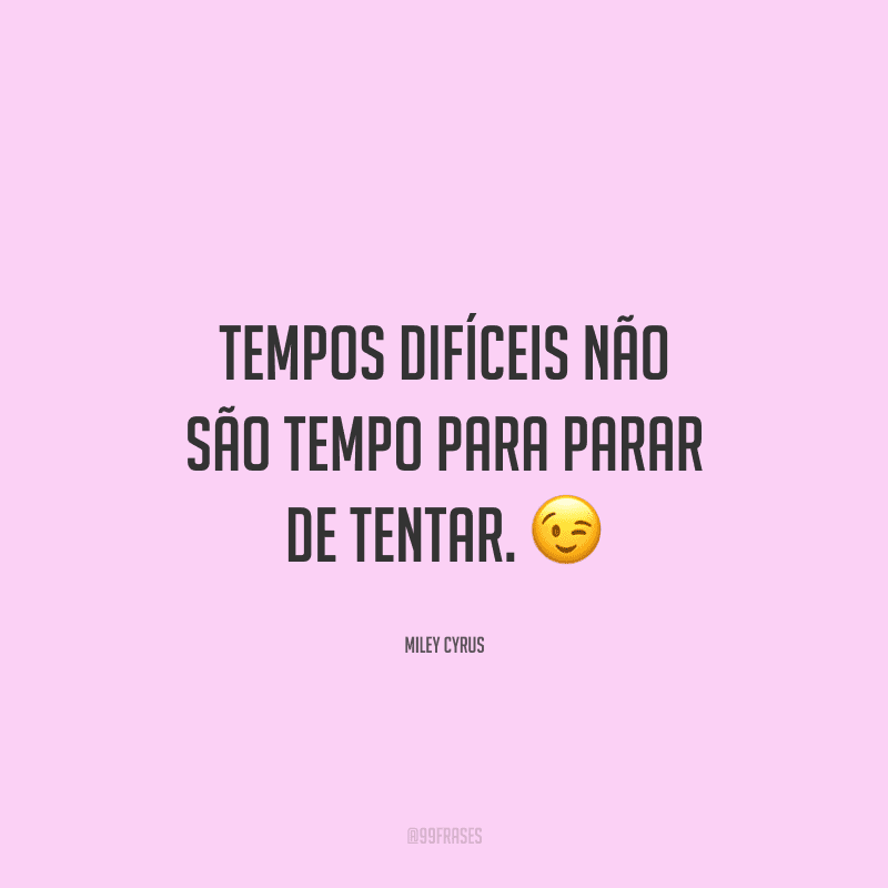 Tempos difíceis não são tempo para parar de tentar.