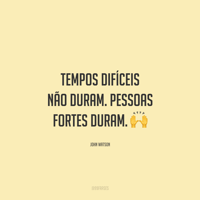 Tempos difíceis não duram. Pessoas fortes duram.