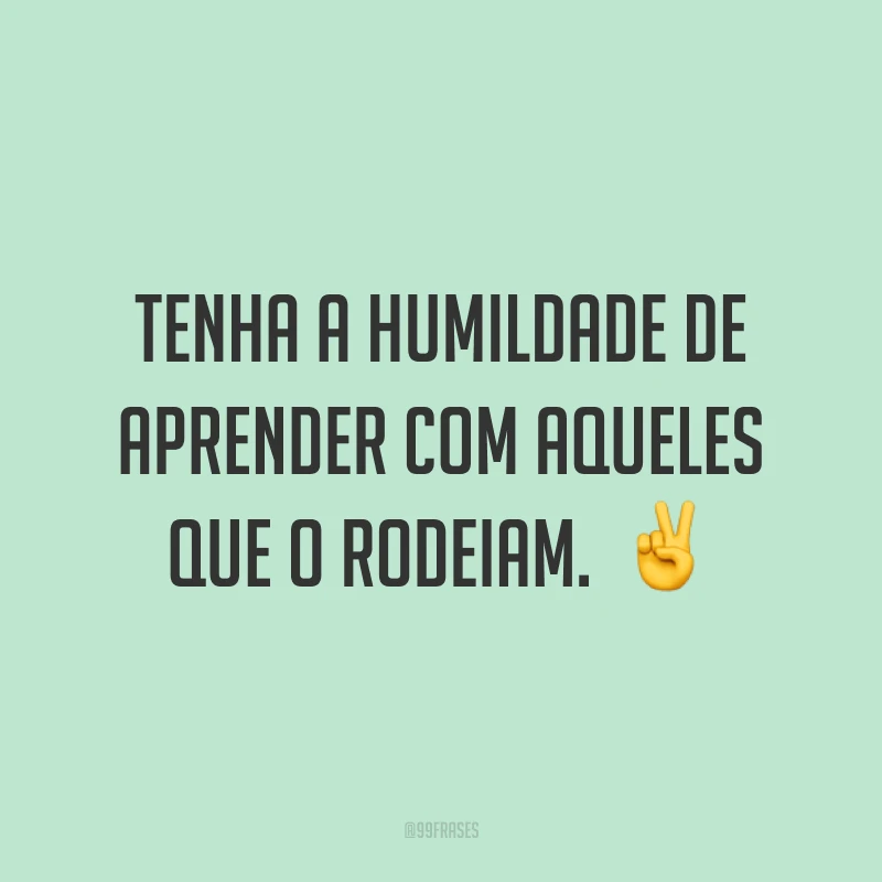 Tenha a humildade de aprender com aqueles que o rodeiam. ✌
